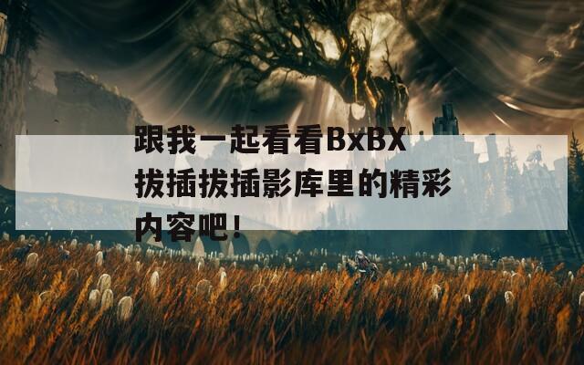 跟我一起看看BxBX拔插拔插影库里的精彩内容吧！
