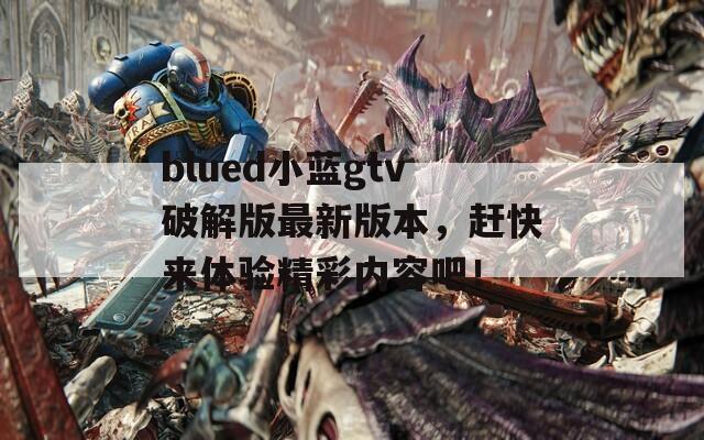 blued小蓝gtv破解版最新版本，赶快来体验精彩内容吧！