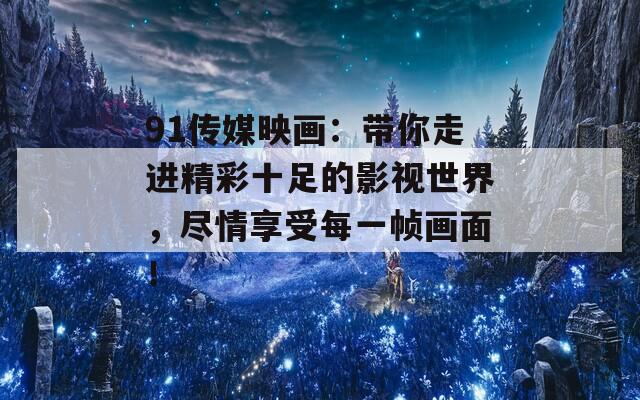 91传媒映画：带你走进精彩十足的影视世界，尽情享受每一帧画面！