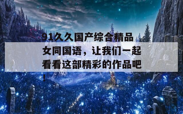 91久久国产综合精品女同国语，让我们一起看看这部精彩的作品吧！