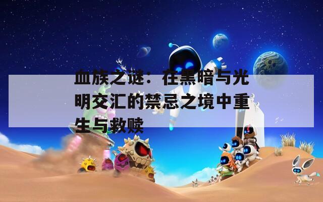 血族之谜：在黑暗与光明交汇的禁忌之境中重生与救赎  第1张