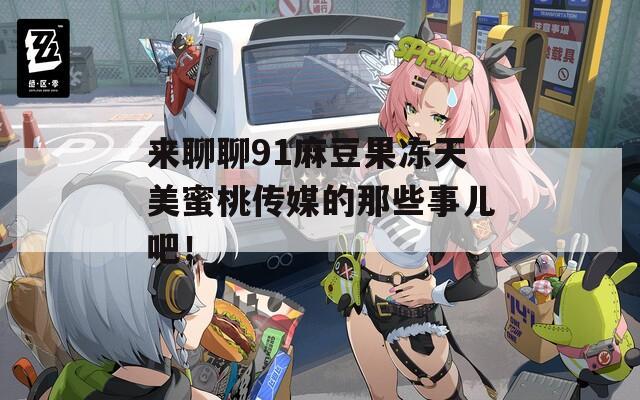 来聊聊91麻豆果冻天美蜜桃传媒的那些事儿吧！