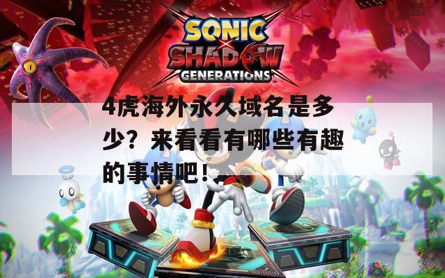4虎海外永久域名是多少？来看看有哪些有趣的事情吧！