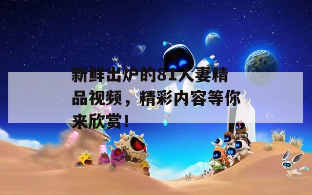 新鲜出炉的81人妻精品视频，精彩内容等你来欣赏！  第1张