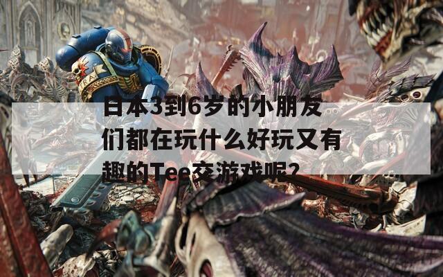 日本3到6岁的小朋友们都在玩什么好玩又有趣的Tee交游戏呢？  第1张