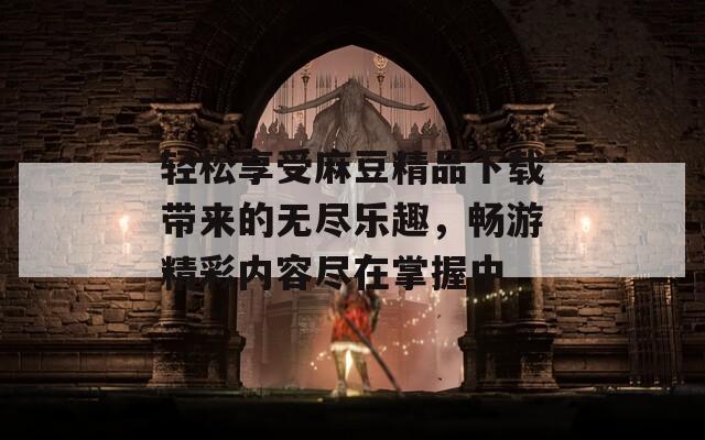 轻松享受麻豆精品下载带来的无尽乐趣，畅游精彩内容尽在掌握中