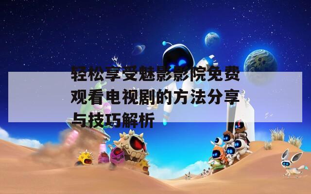 轻松享受魅影影院免费观看电视剧的方法分享与技巧解析