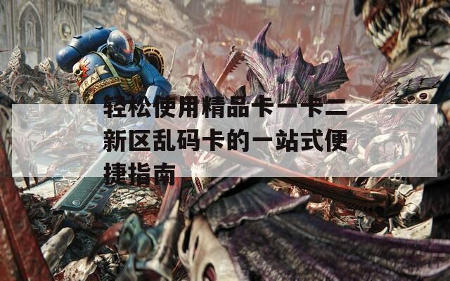 轻松使用精品卡一卡二新区乱码卡的一站式便捷指南  第1张