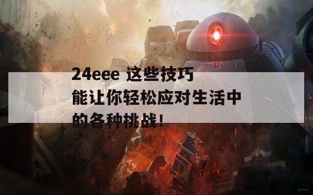 24eee 这些技巧能让你轻松应对生活中的各种挑战！  第1张