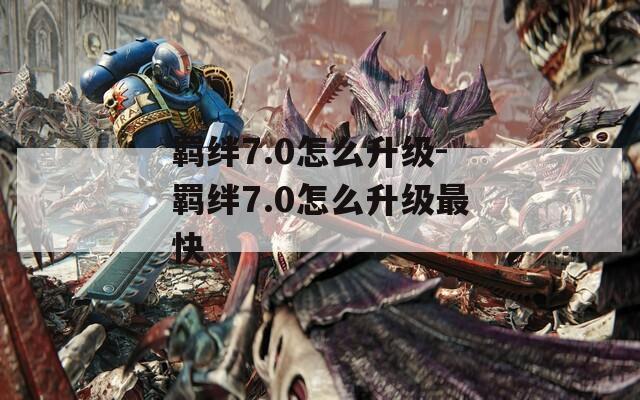 羁绊7.0怎么升级-羁绊7.0怎么升级最快  第1张