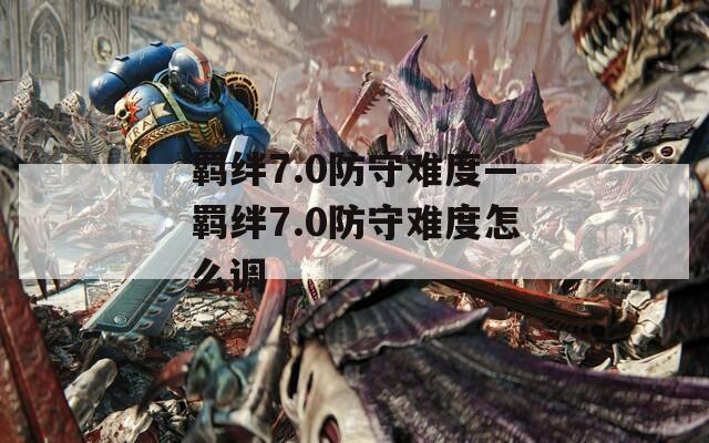 羁绊7.0防守难度—羁绊7.0防守难度怎么调