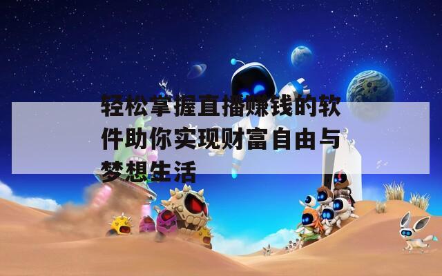 轻松掌握直播赚钱的软件助你实现财富自由与梦想生活