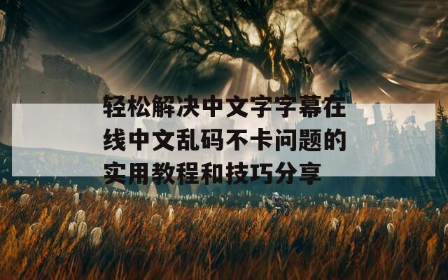 轻松解决中文字字幕在线中文乱码不卡问题的实用教程和技巧分享