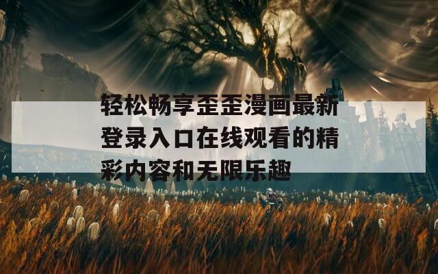 轻松畅享歪歪漫画最新登录入口在线观看的精彩内容和无限乐趣  第1张
