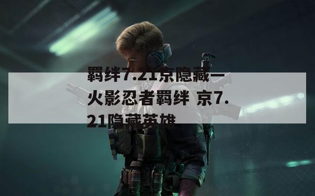 羁绊7.21京隐藏—火影忍者羁绊 京7.21隐藏英雄