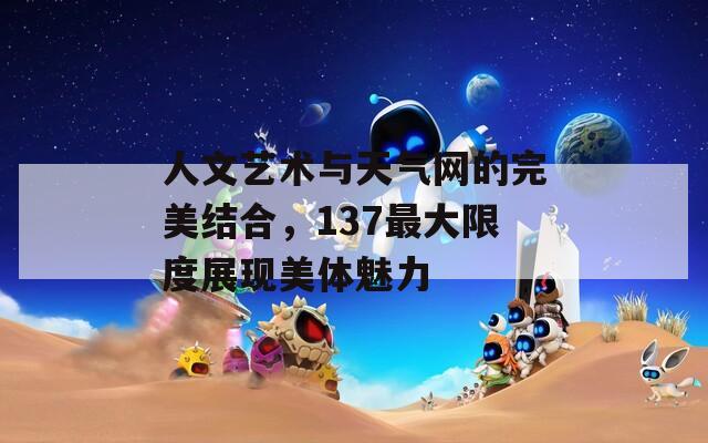 人文艺术与天气网的完美结合，137最大限度展现美体魅力