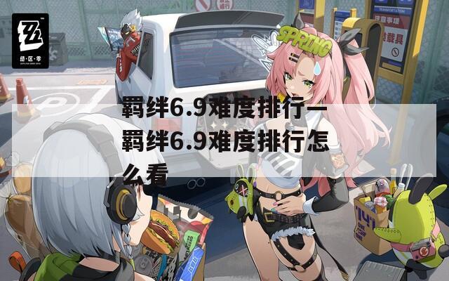 羁绊6.9难度排行—羁绊6.9难度排行怎么看