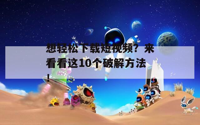 想轻松下载短视频？来看看这10个破解方法！