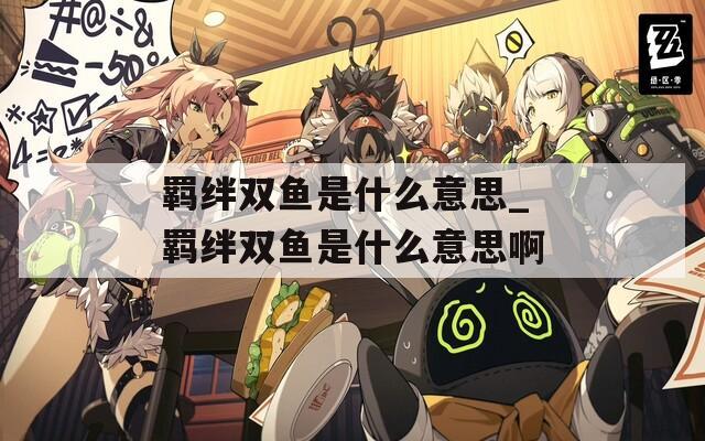 羁绊双鱼是什么意思_羁绊双鱼是什么意思啊  第1张