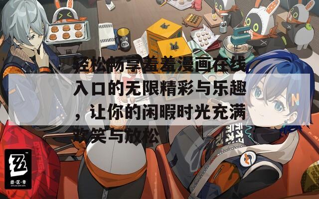 轻松畅享羞羞漫画在线入口的无限精彩与乐趣，让你的闲暇时光充满欢笑与放松  第1张