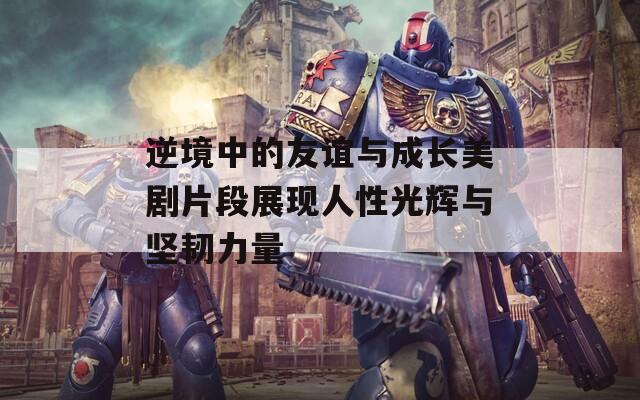 逆境中的友谊与成长美剧片段展现人性光辉与坚韧力量