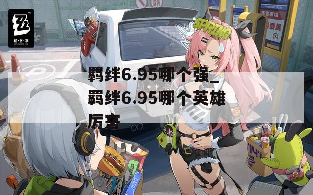 羁绊6.95哪个强_羁绊6.95哪个英雄厉害