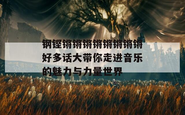 钢铿锵锵锵锵锵锵锵锵好多话大带你走进音乐的魅力与力量世界