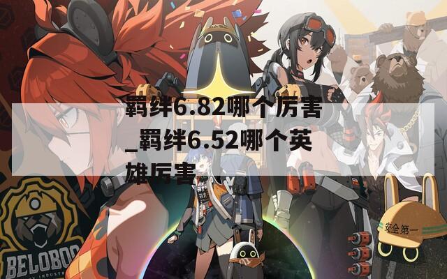 羁绊6.82哪个厉害_羁绊6.52哪个英雄厉害