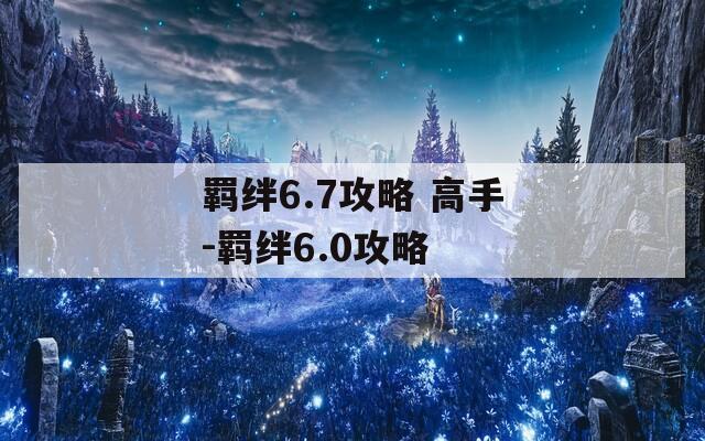 羁绊6.7攻略 高手-羁绊6.0攻略