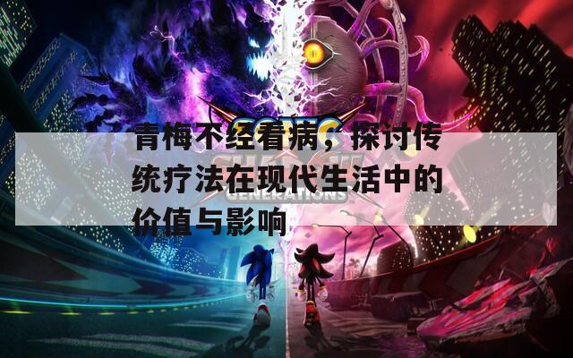 青梅不经看病，探讨传统疗法在现代生活中的价值与影响