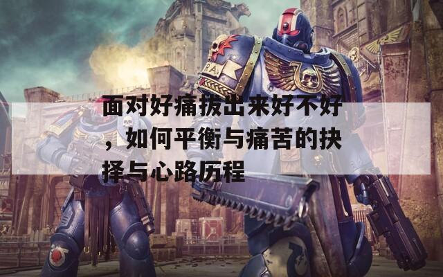 面对好痛拔出来好不好，如何平衡与痛苦的抉择与心路历程