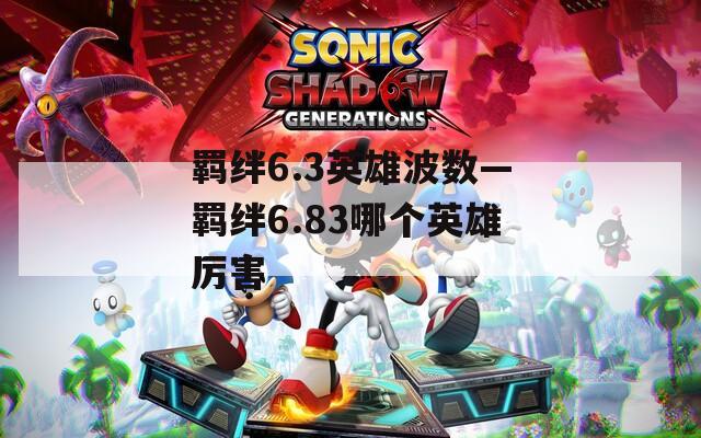 羁绊6.3英雄波数—羁绊6.83哪个英雄厉害