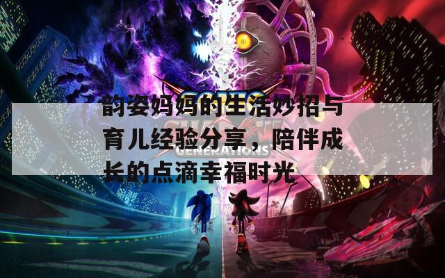 韵姿妈妈的生活妙招与育儿经验分享，陪伴成长的点滴幸福时光  第1张