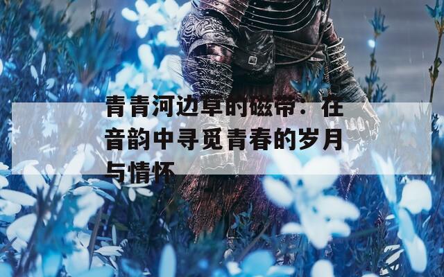 青青河边草的磁带：在音韵中寻觅青春的岁月与情怀