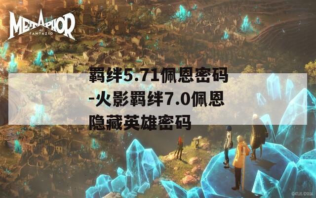 羁绊5.71佩恩密码-火影羁绊7.0佩恩隐藏英雄密码