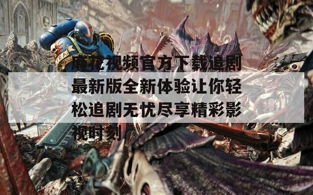 麻花视频官方下载追剧最新版全新体验让你轻松追剧无忧尽享精彩影视时刻  第1张