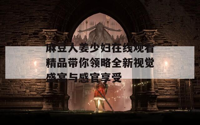 麻豆人姜少妇在线观看精品带你领略全新视觉盛宴与感官享受  第1张