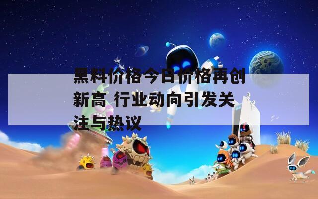 黑料价格今日价格再创新高 行业动向引发关注与热议
