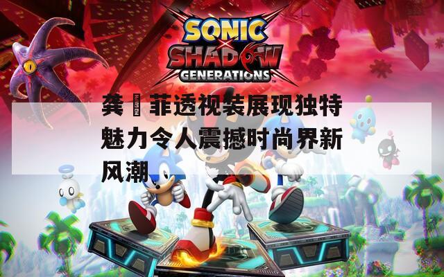 龚玥菲透视装展现独特魅力令人震撼时尚界新风潮
