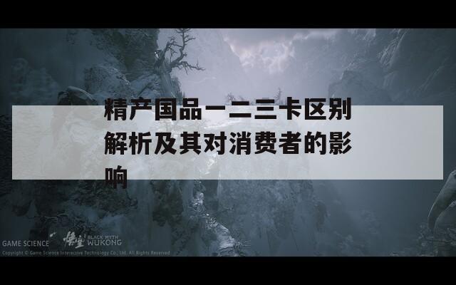 精产国品一二三卡区别解析及其对消费者的影响