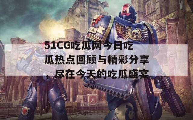 51CG吃瓜网今日吃瓜热点回顾与精彩分享，尽在今天的吃瓜盛宴  第1张