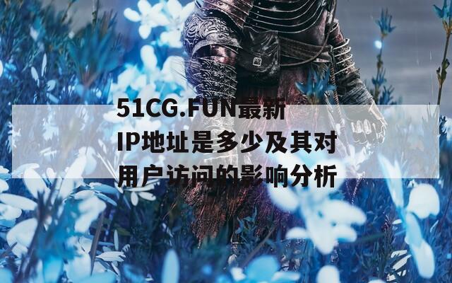 51CG.FUN最新IP地址是多少及其对用户访问的影响分析  第1张