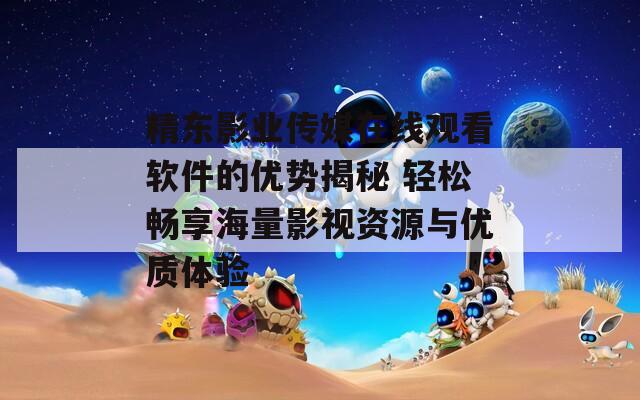 精东影业传媒在线观看软件的优势揭秘 轻松畅享海量影视资源与优质体验  第1张