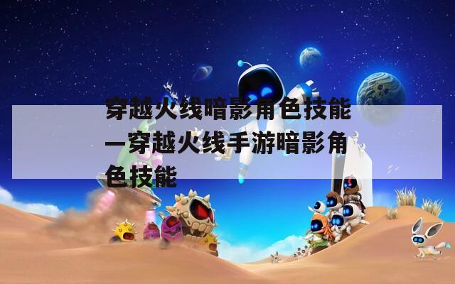 穿越火线暗影角色技能—穿越火线手游暗影角色技能