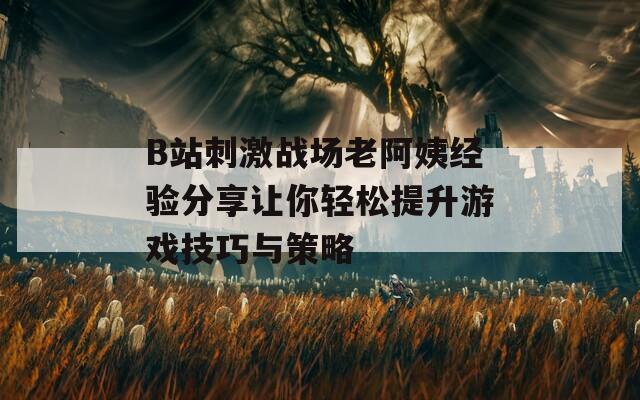 B站刺激战场老阿姨经验分享让你轻松提升游戏技巧与策略