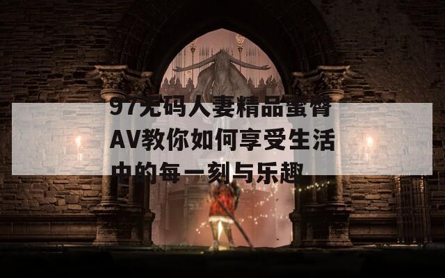 97无码人妻精品蜜臀AV教你如何享受生活中的每一刻与乐趣