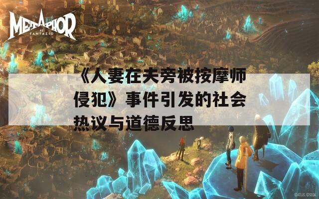 《人妻在夫旁被按摩师侵犯》事件引发的社会热议与道德反思