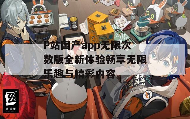 P站国产app无限次数版全新体验畅享无限乐趣与精彩内容  第1张