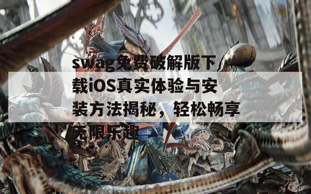 swag免费破解版下载iOS真实体验与安装方法揭秘，轻松畅享无限乐趣
