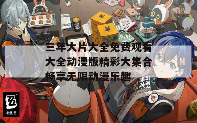 三年大片大全免费观看大全动漫版精彩大集合畅享无限动漫乐趣